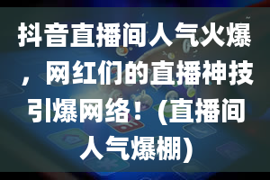 抖音直播间人气火爆，网红们的直播神技引爆网络！(直播间人气爆棚)