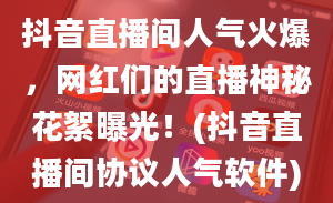 抖音直播间人气火爆，网红们的直播神秘花絮曝光！(抖音直播间协议人气软件)