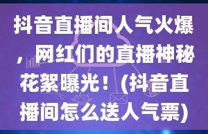 抖音直播间人气火爆，网红们的直播神秘花絮曝光！(抖音直播间怎么送人气票)