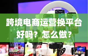 跨境电商运营换平台好吗？怎么做？