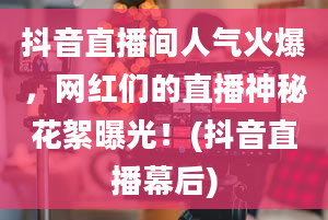 抖音直播间人气火爆，网红们的直播神秘花絮曝光！(抖音直播幕后)