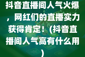 抖音直播间人气火爆，网红们的直播实力获得肯定！(抖音直播间人气高有什么用)