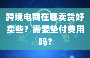 跨境电商在哪卖货好卖些？需要垫付费用吗？