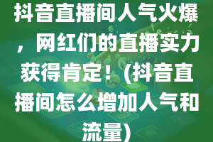 抖音直播间人气火爆，网红们的直播实力获得肯定！(抖音直播间怎么增加人气和流量)