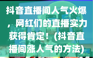 抖音直播间人气火爆，网红们的直播实力获得肯定！(抖音直播间涨人气的方法)