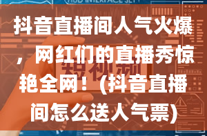 抖音直播间人气火爆，网红们的直播秀惊艳全网！(抖音直播间怎么送人气票)