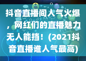 抖音直播间人气火爆，网红们的直播魅力无人能挡！(2021抖音直播谁人气最高)