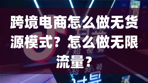 跨境电商怎么做无货源模式？怎么做无限流量？