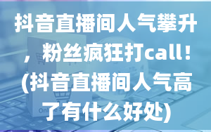 抖音直播间人气攀升，粉丝疯狂打call！(抖音直播间人气高了有什么好处)