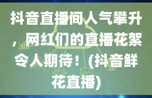 抖音直播间人气攀升，网红们的直播花絮令人期待！(抖音鲜花直播)