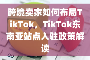 跨境卖家如何布局TikTok，TikTok东南亚站点入驻政策解读