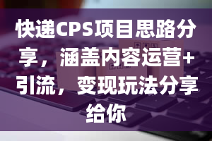 快递CPS项目思路分享，涵盖内容运营+引流，变现玩法分享给你