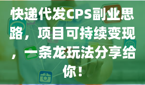 快递代发CPS副业思路，项目可持续变现，一条龙玩法分享给你！