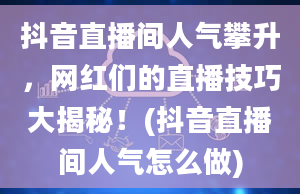 抖音直播间人气攀升，网红们的直播技巧大揭秘！(抖音直播间人气怎么做)