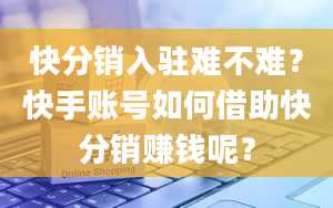 快分销入驻难不难？快手账号如何借助快分销赚钱呢？