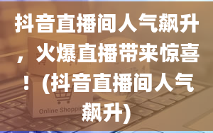 抖音直播间人气飙升，火爆直播带来惊喜！(抖音直播间人气飙升)