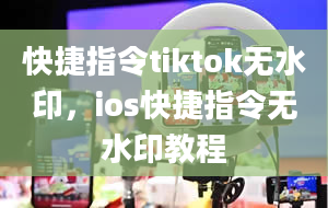 快捷指令tiktok无水印，ios快捷指令无水印教程