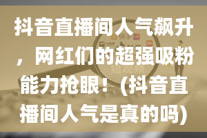 抖音直播间人气飙升，网红们的超强吸粉能力抢眼！(抖音直播间人气是真的吗)