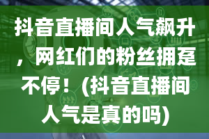 抖音直播间人气飙升，网红们的粉丝拥趸不停！(抖音直播间人气是真的吗)