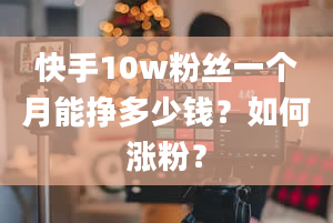 快手10w粉丝一个月能挣多少钱？如何涨粉？