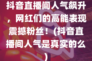 抖音直播间人气飙升，网红们的高能表现震撼粉丝！(抖音直播间人气是真实的么)