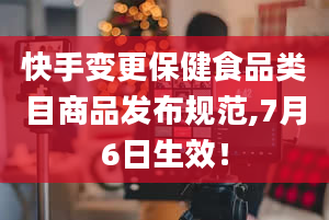 快手变更保健食品类目商品发布规范,7月6日生效！