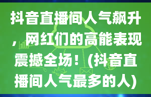 抖音直播间人气飙升，网红们的高能表现震撼全场！(抖音直播间人气最多的人)