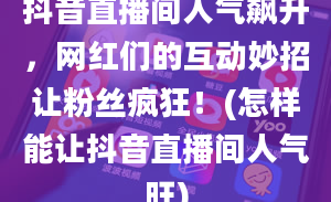 抖音直播间人气飙升，网红们的互动妙招让粉丝疯狂！(怎样能让抖音直播间人气旺)