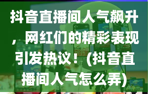 抖音直播间人气飙升，网红们的精彩表现引发热议！(抖音直播间人气怎么弄)