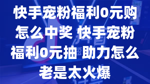 快手宠粉福利0元购怎么中奖 快手宠粉福利0元抽 助力怎么老是太火爆