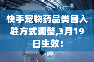 快手宠物药品类目入驻方式调整,3月19日生效！