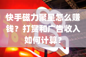 快手磁力聚星怎么赚钱？打赏和广告收入如何计算？