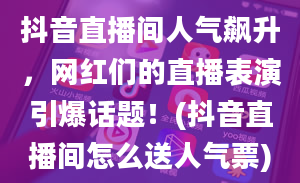 抖音直播间人气飙升，网红们的直播表演引爆话题！(抖音直播间怎么送人气票)