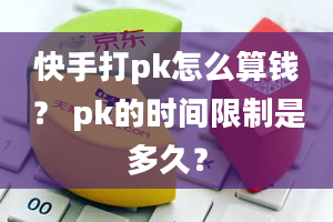 快手打pk怎么算钱？ pk的时间限制是多久？