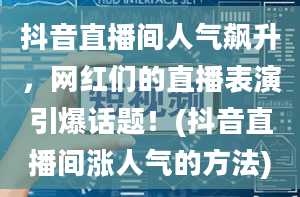 抖音直播间人气飙升，网红们的直播表演引爆话题！(抖音直播间涨人气的方法)