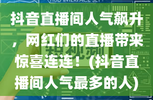 抖音直播间人气飙升，网红们的直播带来惊喜连连！(抖音直播间人气最多的人)