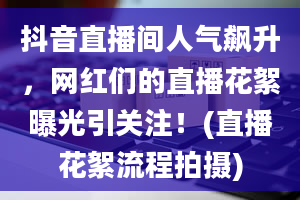 抖音直播间人气飙升，网红们的直播花絮曝光引关注！(直播花絮流程拍摄)