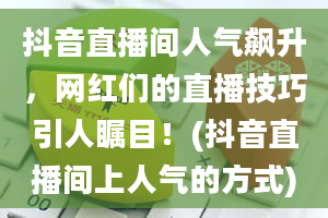 抖音直播间人气飙升，网红们的直播技巧引人瞩目！(抖音直播间上人气的方式)