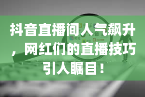 抖音直播间人气飙升，网红们的直播技巧引人瞩目！