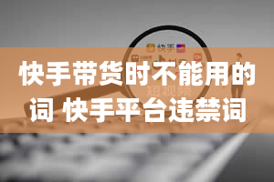 快手带货时不能用的词 快手平台违禁词