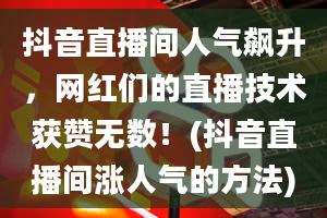 抖音直播间人气飙升，网红们的直播技术获赞无数！(抖音直播间涨人气的方法)