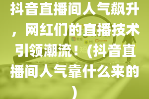 抖音直播间人气飙升，网红们的直播技术引领潮流！(抖音直播间人气靠什么来的)