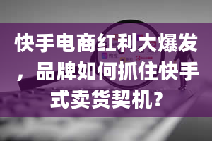 快手电商红利大爆发，品牌如何抓住快手式卖货契机？