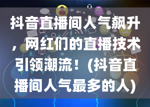 抖音直播间人气飙升，网红们的直播技术引领潮流！(抖音直播间人气最多的人)