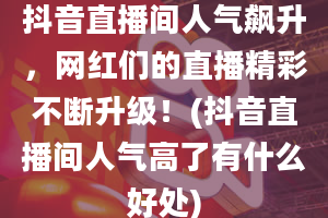 抖音直播间人气飙升，网红们的直播精彩不断升级！(抖音直播间人气高了有什么好处)