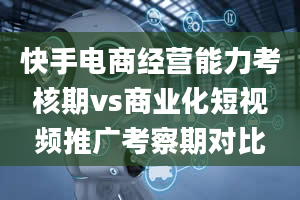 快手电商经营能力考核期vs商业化短视频推广考察期对比