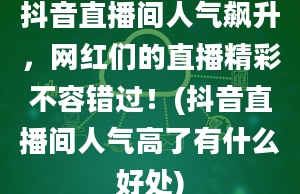 抖音直播间人气飙升，网红们的直播精彩不容错过！(抖音直播间人气高了有什么好处)