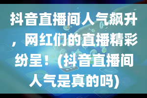 抖音直播间人气飙升，网红们的直播精彩纷呈！(抖音直播间人气是真的吗)