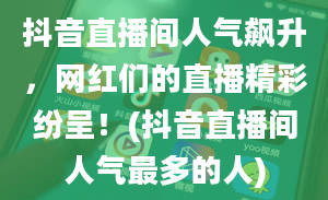 抖音直播间人气飙升，网红们的直播精彩纷呈！(抖音直播间人气最多的人)