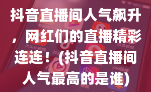 抖音直播间人气飙升，网红们的直播精彩连连！(抖音直播间人气最高的是谁)